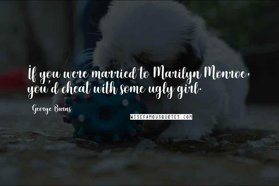 George Burns Quotes: If you were married to Marilyn Monroe, you'd cheat with some ugly girl.