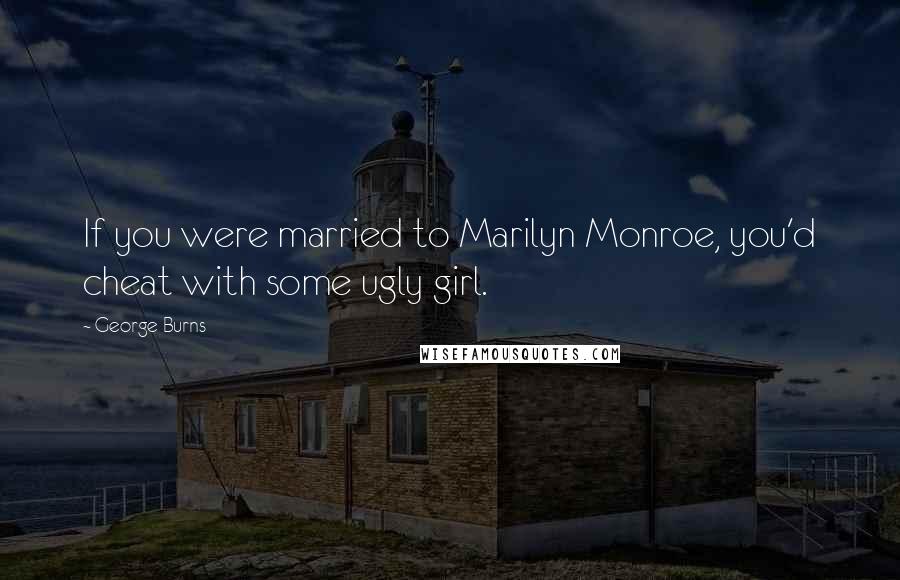 George Burns Quotes: If you were married to Marilyn Monroe, you'd cheat with some ugly girl.