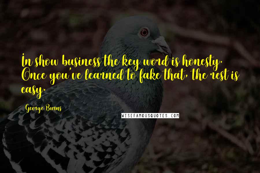 George Burns Quotes: In show business the key word is honesty. Once you've learned to fake that, the rest is easy.