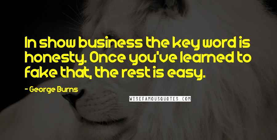 George Burns Quotes: In show business the key word is honesty. Once you've learned to fake that, the rest is easy.