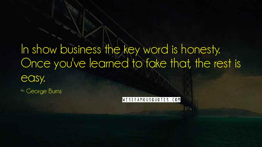 George Burns Quotes: In show business the key word is honesty. Once you've learned to fake that, the rest is easy.