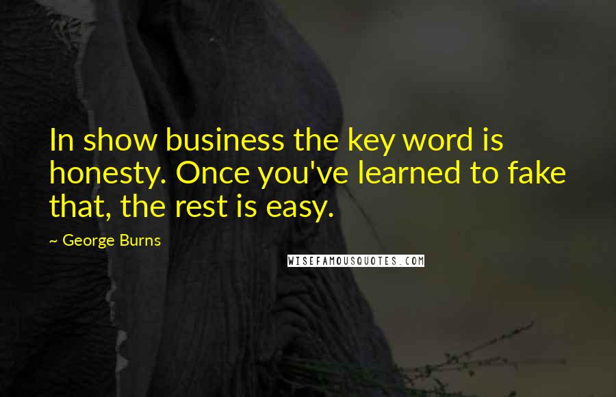 George Burns Quotes: In show business the key word is honesty. Once you've learned to fake that, the rest is easy.