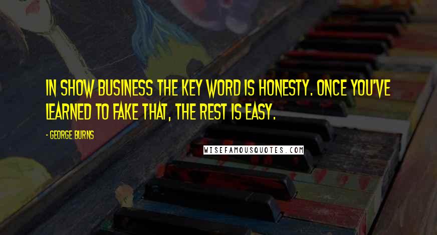 George Burns Quotes: In show business the key word is honesty. Once you've learned to fake that, the rest is easy.