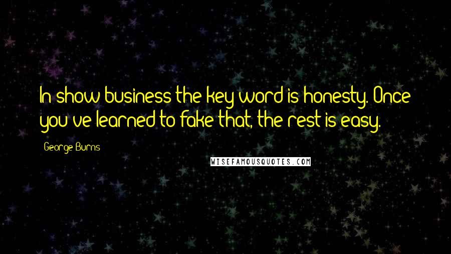 George Burns Quotes: In show business the key word is honesty. Once you've learned to fake that, the rest is easy.