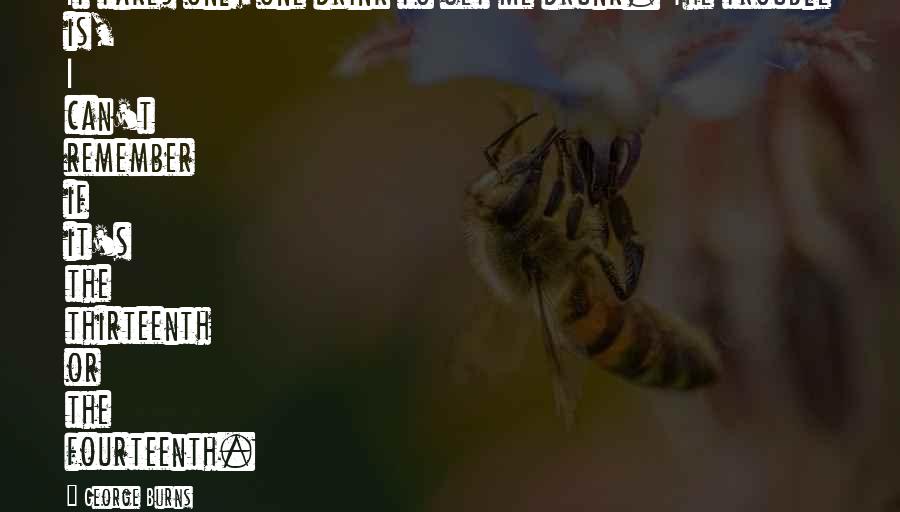 George Burns Quotes: It takes only one drink to get me drunk. The trouble is, I can't remember if it's the thirteenth or the fourteenth.