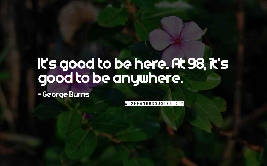 George Burns Quotes: It's good to be here. At 98, it's good to be anywhere.
