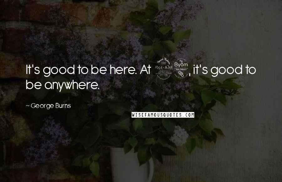 George Burns Quotes: It's good to be here. At 98, it's good to be anywhere.