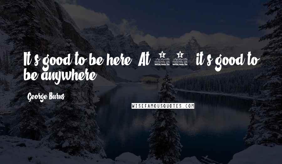 George Burns Quotes: It's good to be here. At 98, it's good to be anywhere.