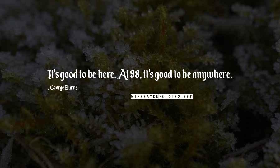 George Burns Quotes: It's good to be here. At 98, it's good to be anywhere.