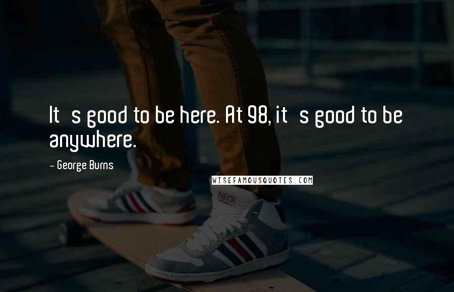 George Burns Quotes: It's good to be here. At 98, it's good to be anywhere.