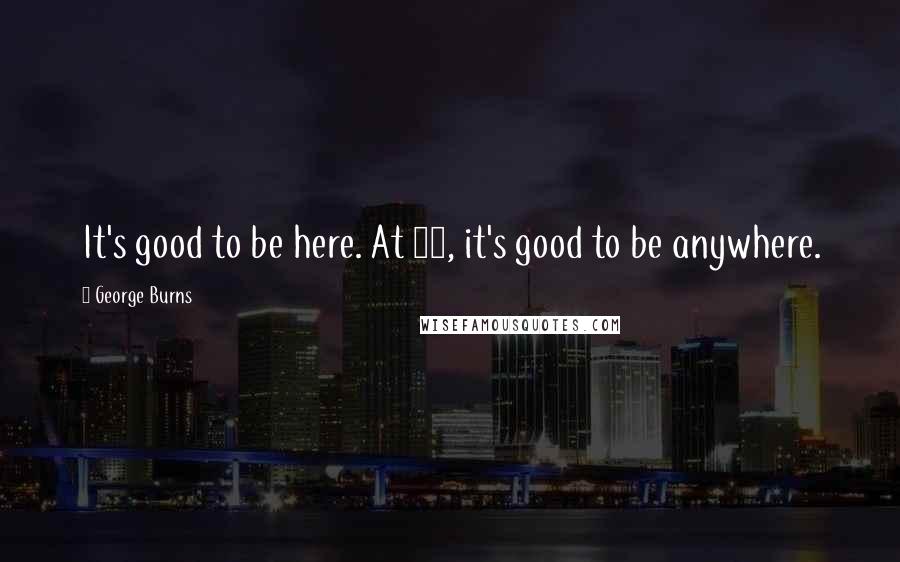 George Burns Quotes: It's good to be here. At 98, it's good to be anywhere.