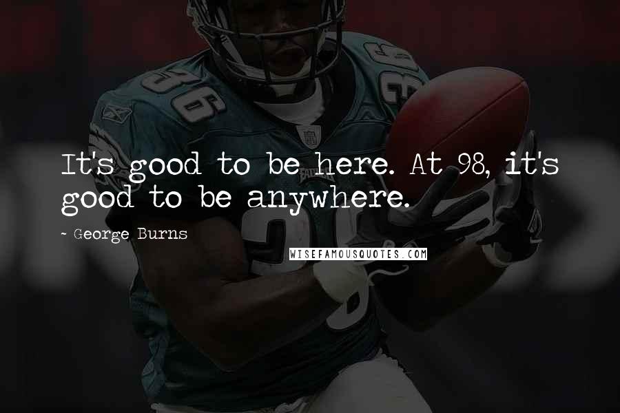 George Burns Quotes: It's good to be here. At 98, it's good to be anywhere.