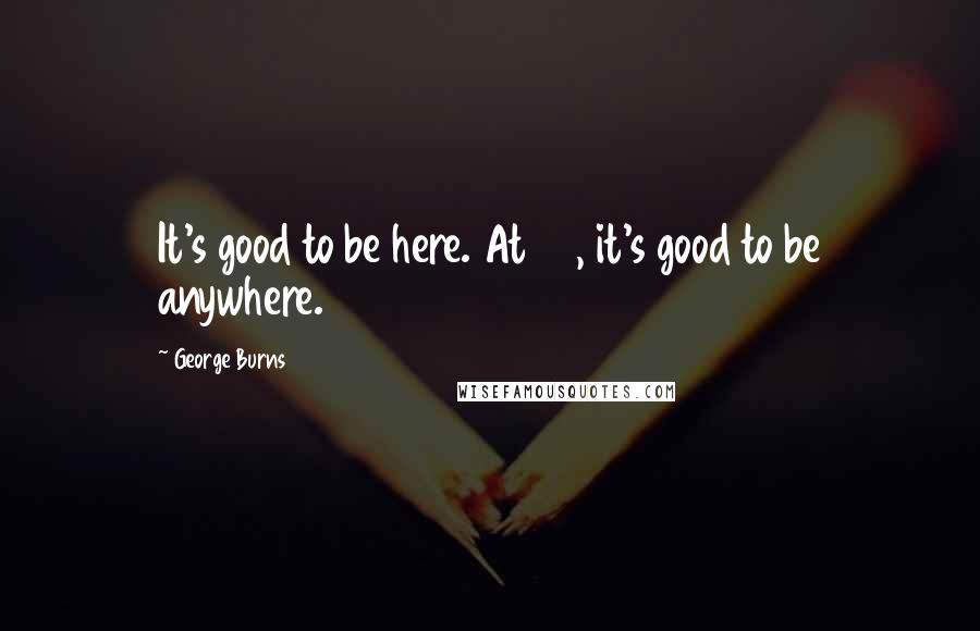 George Burns Quotes: It's good to be here. At 98, it's good to be anywhere.