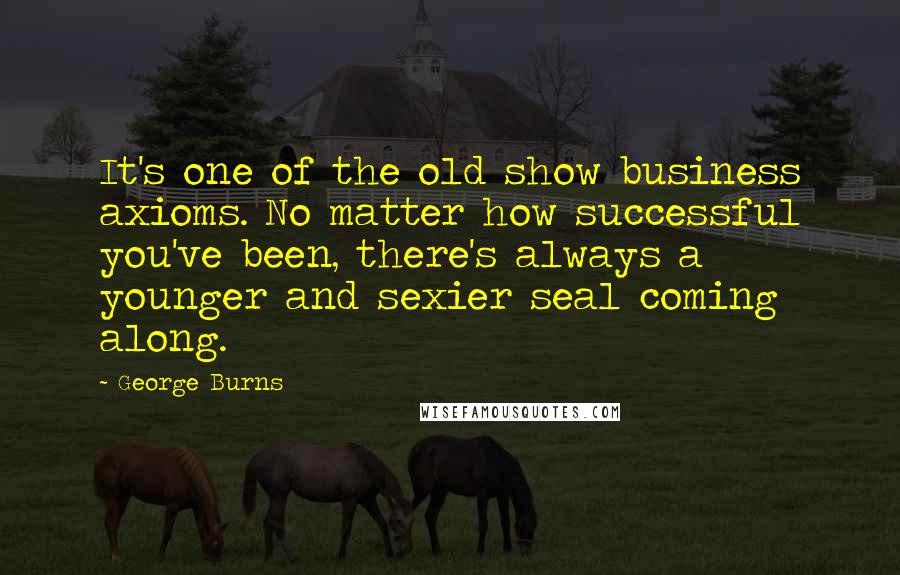 George Burns Quotes: It's one of the old show business axioms. No matter how successful you've been, there's always a younger and sexier seal coming along.