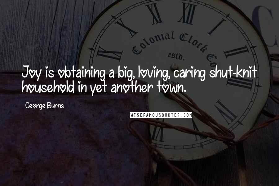 George Burns Quotes: Joy is obtaining a big, loving, caring shut-knit household in yet another town.