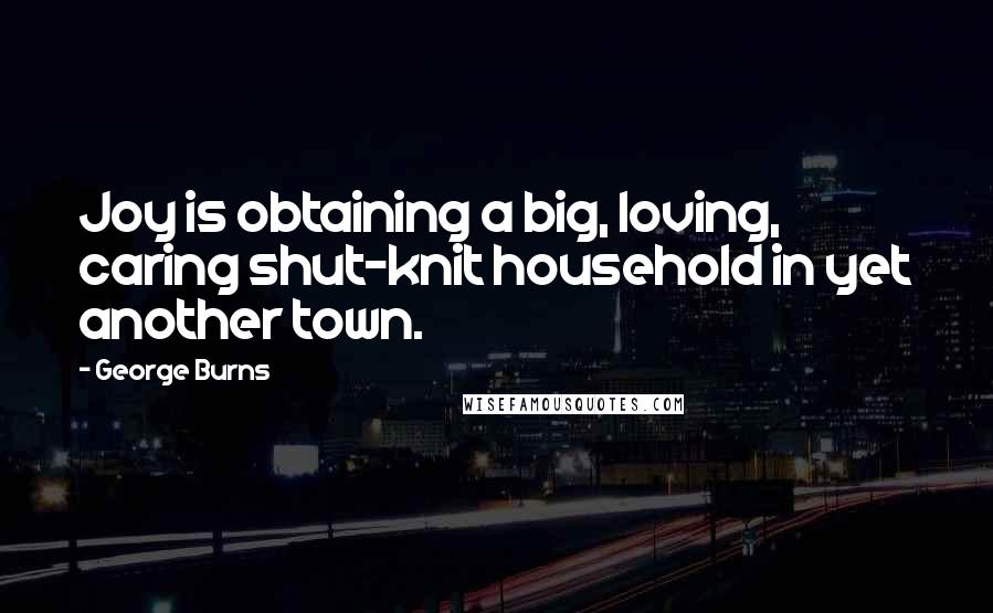 George Burns Quotes: Joy is obtaining a big, loving, caring shut-knit household in yet another town.