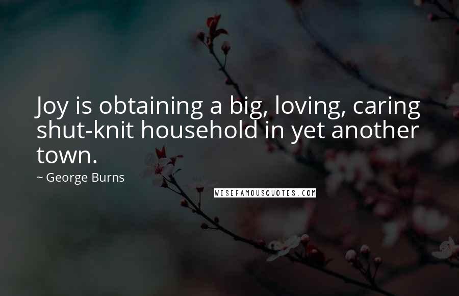 George Burns Quotes: Joy is obtaining a big, loving, caring shut-knit household in yet another town.