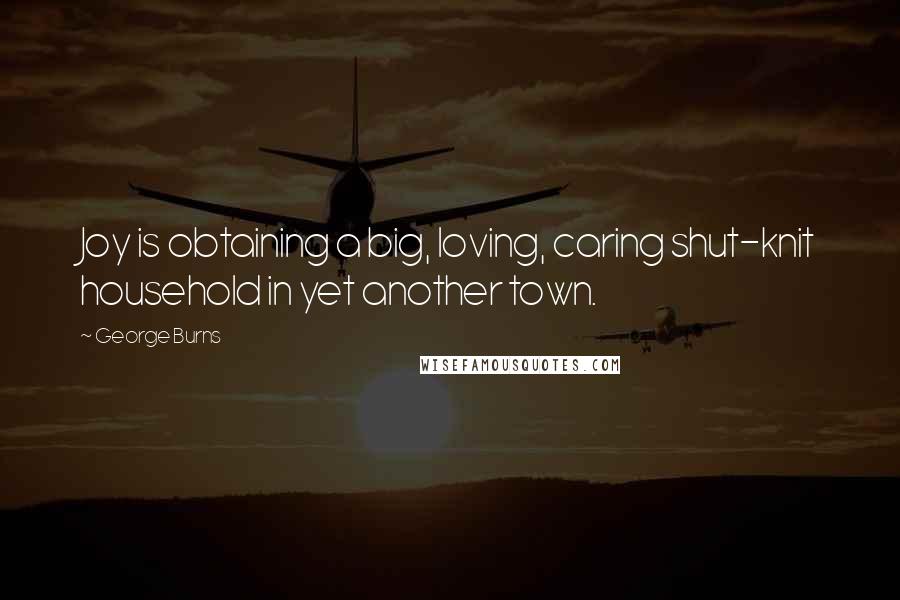 George Burns Quotes: Joy is obtaining a big, loving, caring shut-knit household in yet another town.