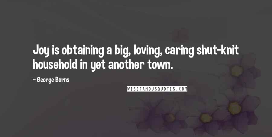 George Burns Quotes: Joy is obtaining a big, loving, caring shut-knit household in yet another town.
