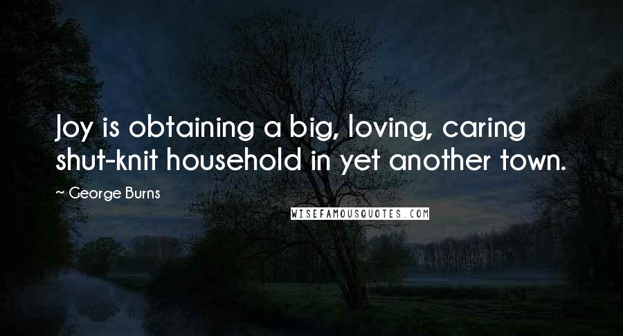 George Burns Quotes: Joy is obtaining a big, loving, caring shut-knit household in yet another town.