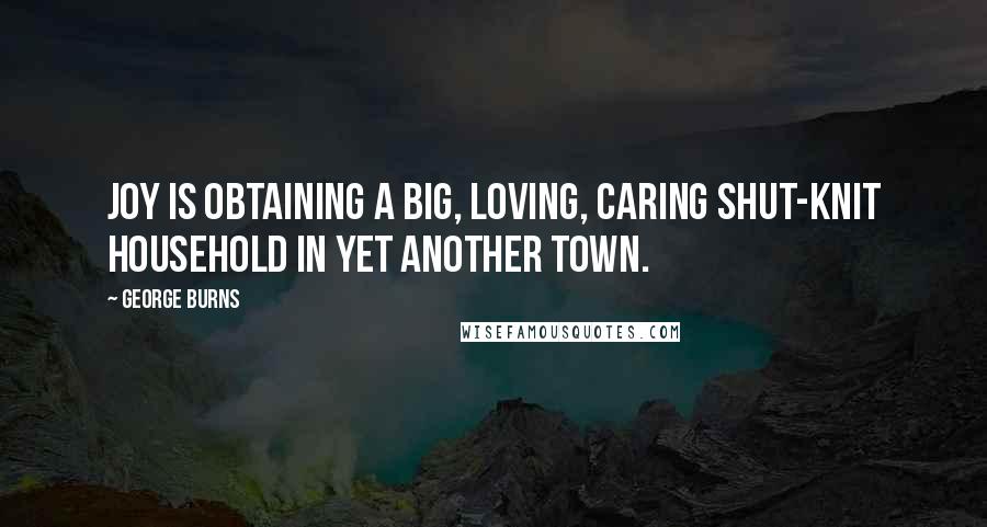 George Burns Quotes: Joy is obtaining a big, loving, caring shut-knit household in yet another town.