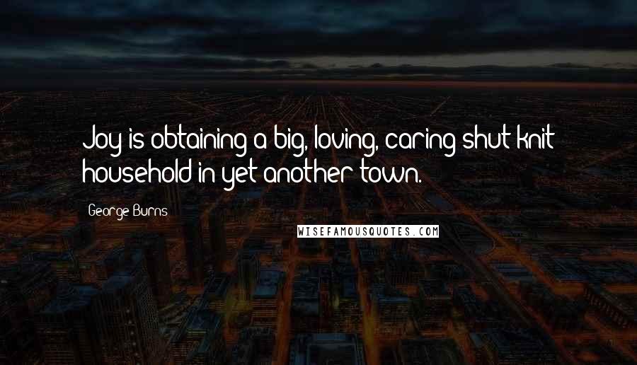 George Burns Quotes: Joy is obtaining a big, loving, caring shut-knit household in yet another town.