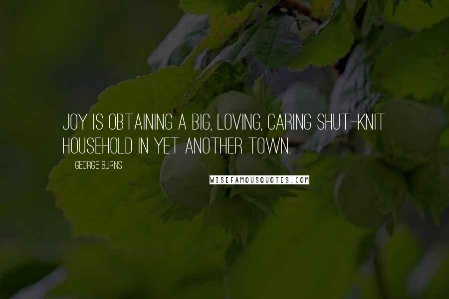 George Burns Quotes: Joy is obtaining a big, loving, caring shut-knit household in yet another town.