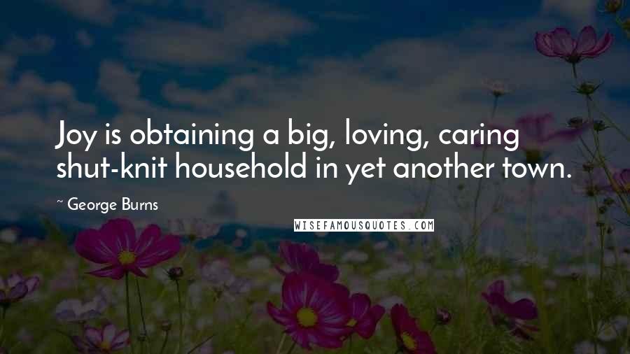 George Burns Quotes: Joy is obtaining a big, loving, caring shut-knit household in yet another town.