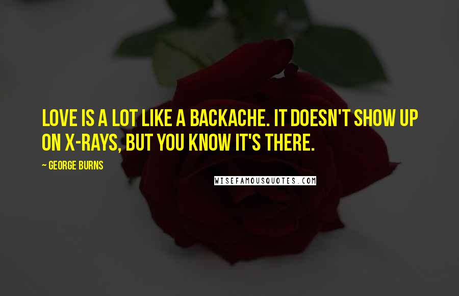 George Burns Quotes: Love is a lot like a backache. It doesn't show up on x-rays, but you know it's there.