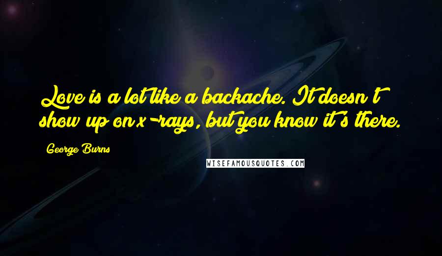 George Burns Quotes: Love is a lot like a backache. It doesn't show up on x-rays, but you know it's there.
