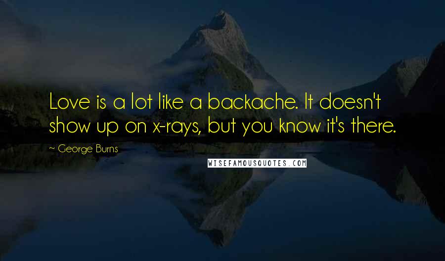 George Burns Quotes: Love is a lot like a backache. It doesn't show up on x-rays, but you know it's there.