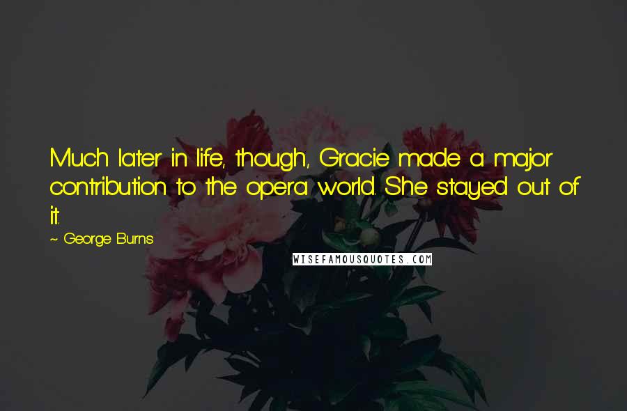 George Burns Quotes: Much later in life, though, Gracie made a major contribution to the opera world. She stayed out of it.