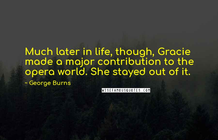 George Burns Quotes: Much later in life, though, Gracie made a major contribution to the opera world. She stayed out of it.