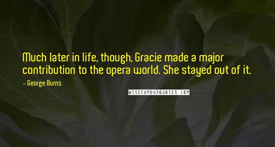 George Burns Quotes: Much later in life, though, Gracie made a major contribution to the opera world. She stayed out of it.