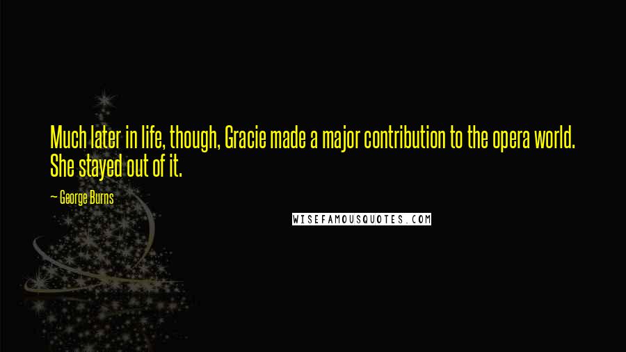 George Burns Quotes: Much later in life, though, Gracie made a major contribution to the opera world. She stayed out of it.