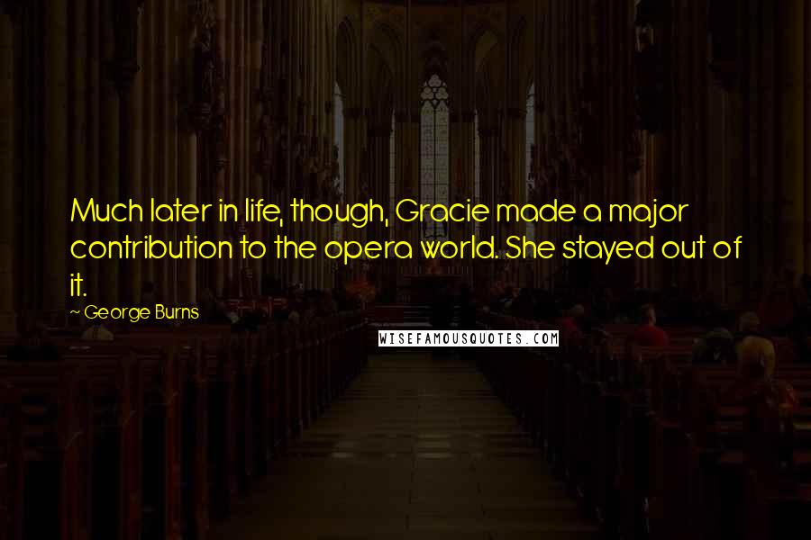 George Burns Quotes: Much later in life, though, Gracie made a major contribution to the opera world. She stayed out of it.