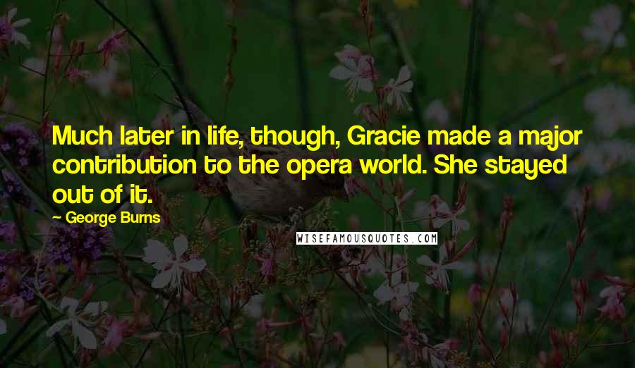 George Burns Quotes: Much later in life, though, Gracie made a major contribution to the opera world. She stayed out of it.