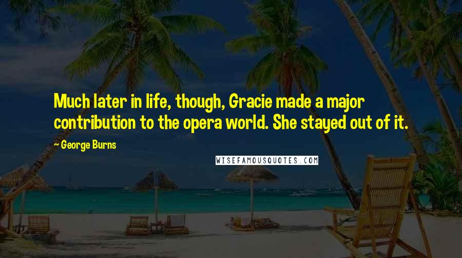 George Burns Quotes: Much later in life, though, Gracie made a major contribution to the opera world. She stayed out of it.