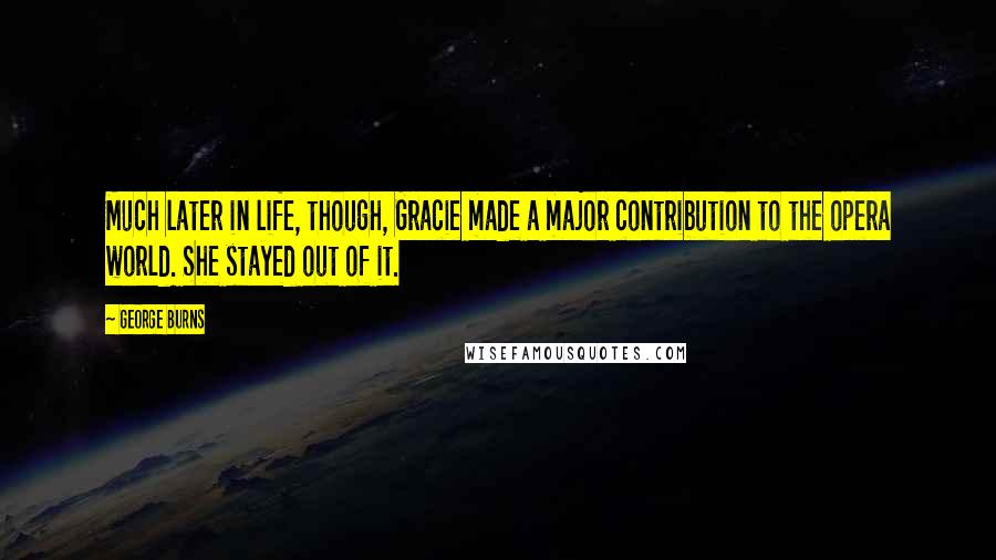 George Burns Quotes: Much later in life, though, Gracie made a major contribution to the opera world. She stayed out of it.