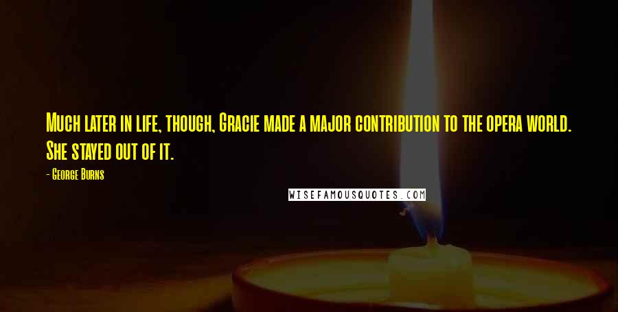 George Burns Quotes: Much later in life, though, Gracie made a major contribution to the opera world. She stayed out of it.