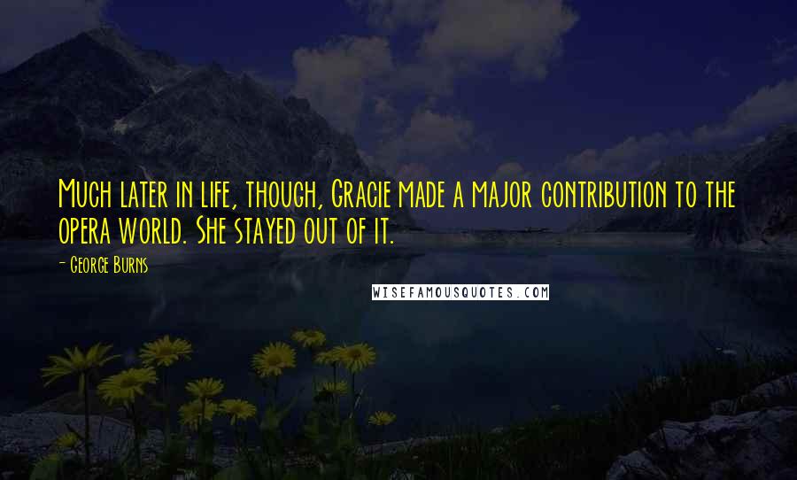 George Burns Quotes: Much later in life, though, Gracie made a major contribution to the opera world. She stayed out of it.