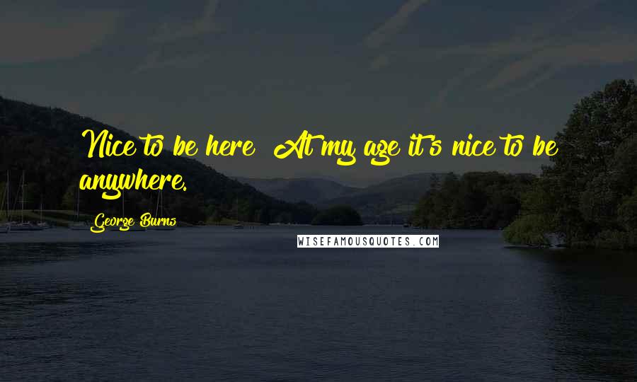 George Burns Quotes: Nice to be here? At my age it's nice to be anywhere.