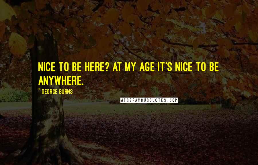 George Burns Quotes: Nice to be here? At my age it's nice to be anywhere.