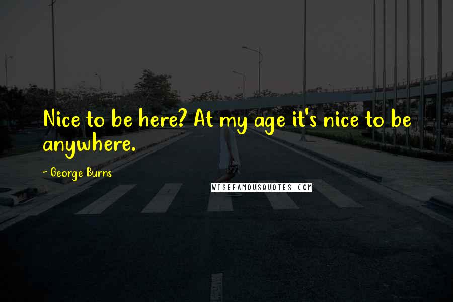 George Burns Quotes: Nice to be here? At my age it's nice to be anywhere.