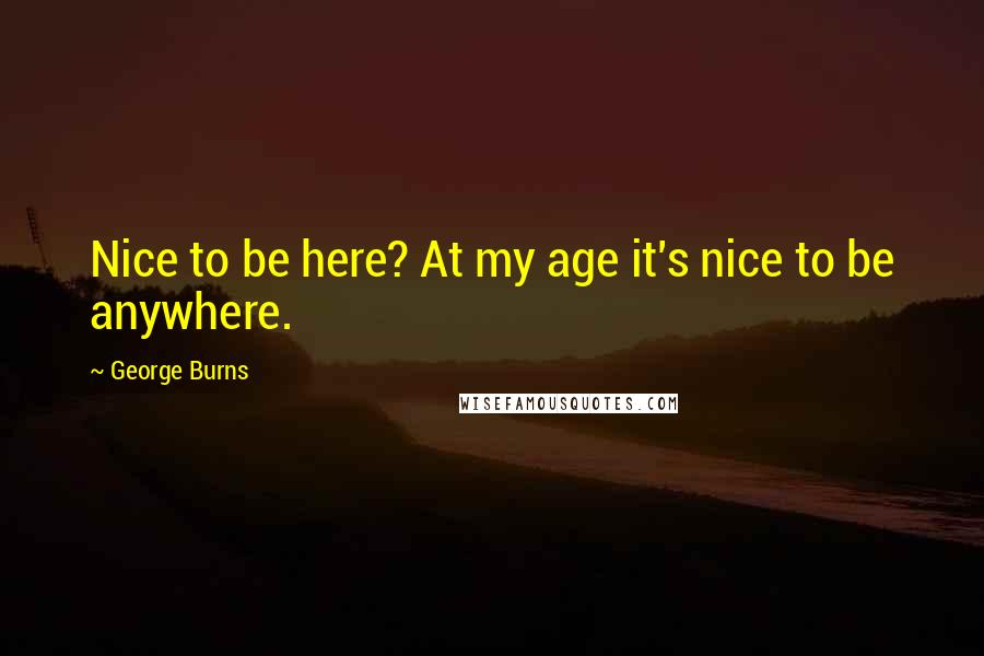 George Burns Quotes: Nice to be here? At my age it's nice to be anywhere.