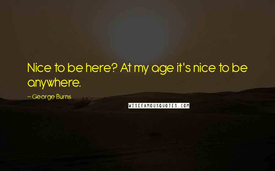 George Burns Quotes: Nice to be here? At my age it's nice to be anywhere.