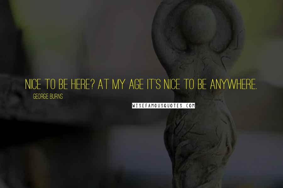 George Burns Quotes: Nice to be here? At my age it's nice to be anywhere.