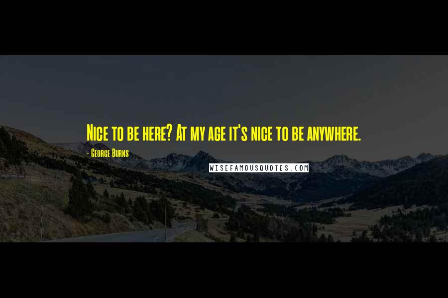 George Burns Quotes: Nice to be here? At my age it's nice to be anywhere.