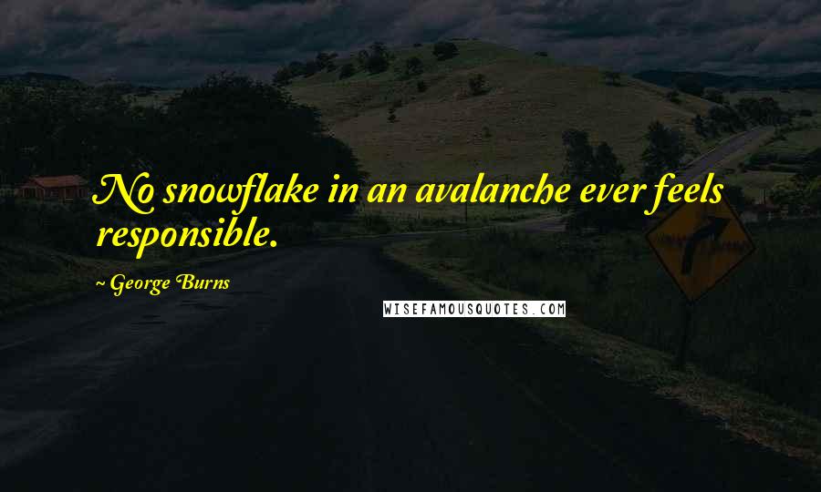 George Burns Quotes: No snowflake in an avalanche ever feels responsible.