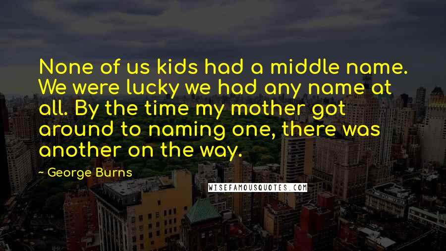 George Burns Quotes: None of us kids had a middle name. We were lucky we had any name at all. By the time my mother got around to naming one, there was another on the way.